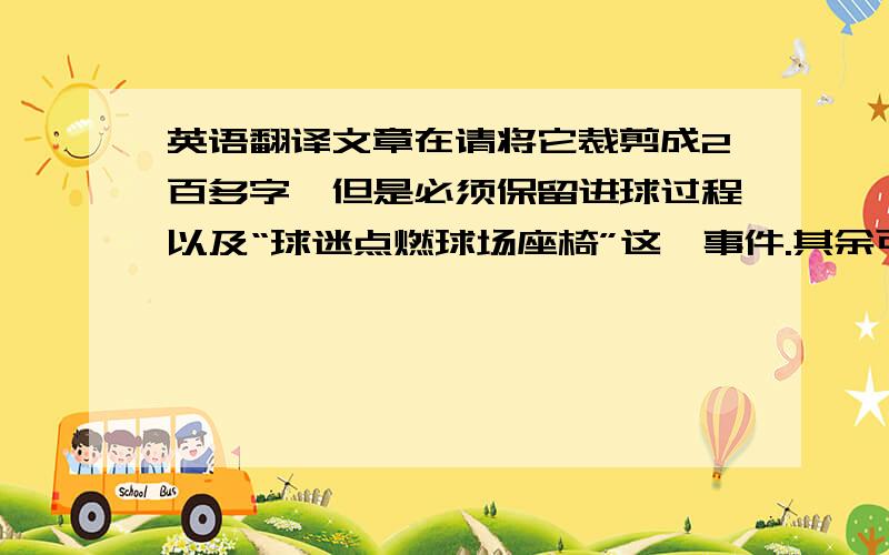 英语翻译文章在请将它裁剪成2百多字,但是必须保留进球过程以及“球迷点燃球场座椅”这一事件.其余可自行斟酌.英文难度在高中水平,但希望保留两三个有难度的词汇.最后请把裁剪后的文