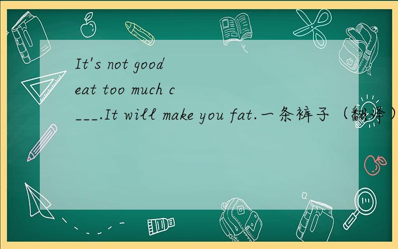 It's not good eat too much c___.It will make you fat.一条裤子（翻译）