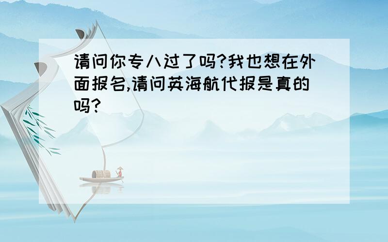 请问你专八过了吗?我也想在外面报名,请问英海航代报是真的吗?