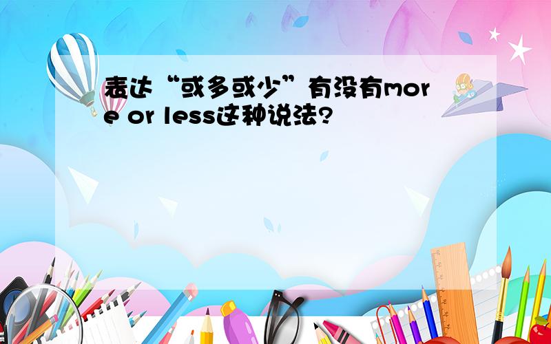 表达“或多或少”有没有more or less这种说法?