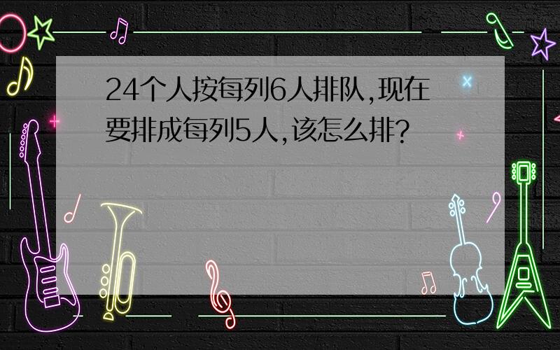 24个人按每列6人排队,现在要排成每列5人,该怎么排?