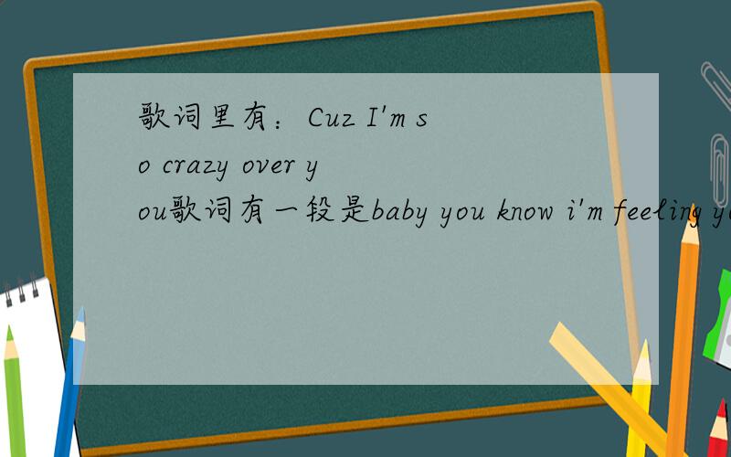 歌词里有：Cuz I'm so crazy over you歌词有一段是baby you know i'm feeling you(you know)and you say you feel me,toobut i don't know what we should do(we should do)Cuz I'm so crazy over you