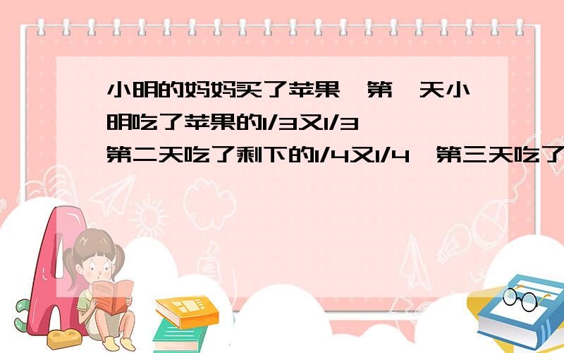 小明的妈妈买了苹果,第一天小明吃了苹果的1/3又1/3,第二天吃了剩下的1/4又1/4,第三天吃了剩下的1/3又1/3,最后剩3个,问妈妈总共买了多少苹果?并请解释题中1/3又1/3，“又”的含义，