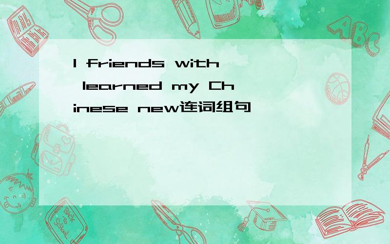 I friends with learned my Chinese new连词组句