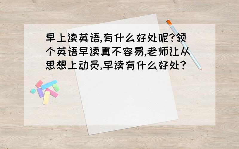 早上读英语,有什么好处呢?领个英语早读真不容易,老师让从思想上动员,早读有什么好处?