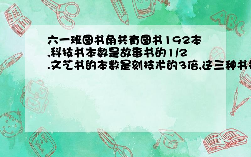 六一班图书角共有图书192本,科技书本数是故事书的1/2.文艺书的本数是刻技术的3倍,这三种书各有多少本.