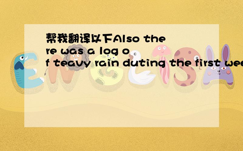 帮我翻译以下Also there was a log of teavy rain duting the first week and we got very wet!