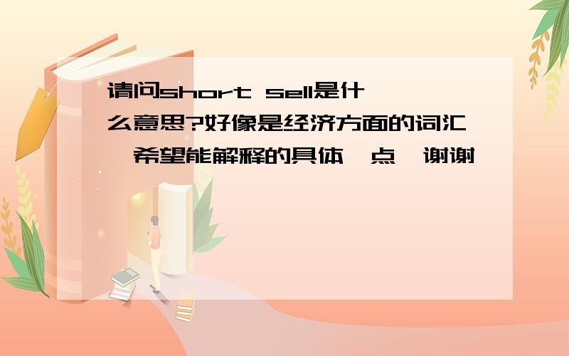 请问short sell是什么意思?好像是经济方面的词汇,希望能解释的具体一点,谢谢