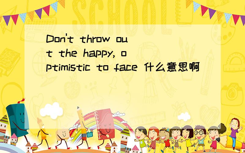 Don't throw out the happy, optimistic to face 什么意思啊