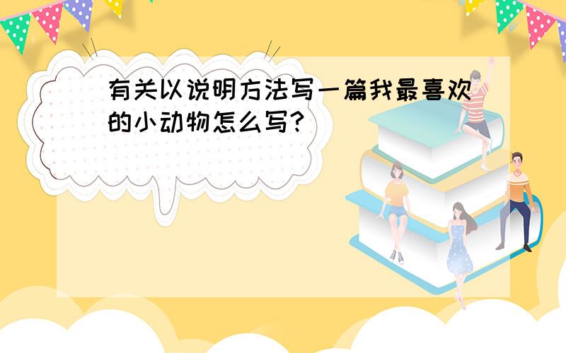 有关以说明方法写一篇我最喜欢的小动物怎么写?