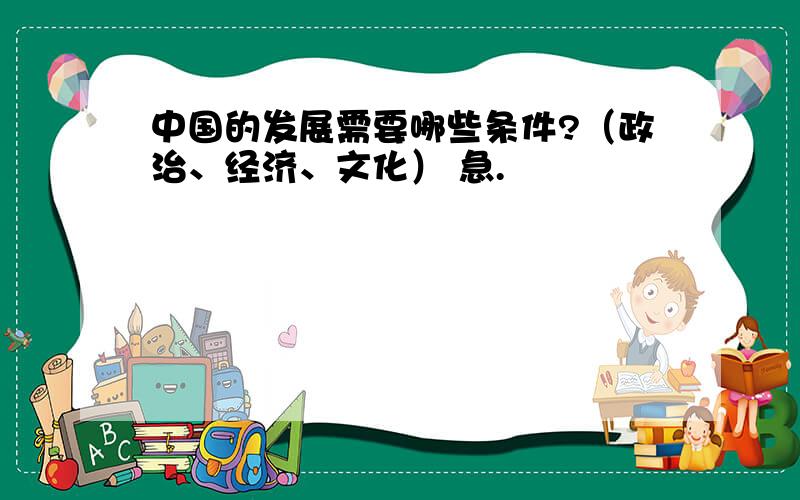 中国的发展需要哪些条件?（政治、经济、文化） 急.