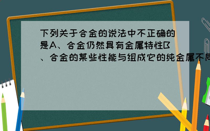 下列关于合金的说法中不正确的是A、合金仍然具有金属特性B、合金的某些性能与组成它的纯金属不同C、合金都是由不同种金属组成的D、合金比纯金属用途更广泛