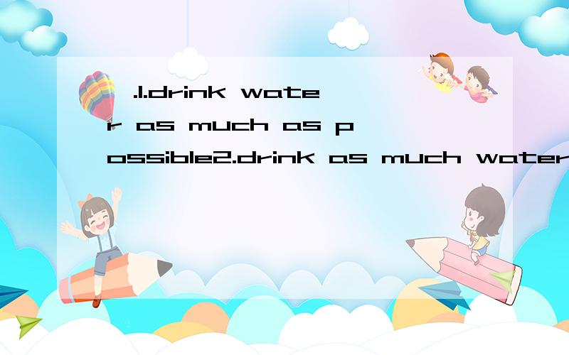 一.1.drink water as much as possible2.drink as much water as possible 3.write words as many as possible4.write as many words as possible 5.we need apples as big as possible 6.we need as big apples as possible 7.i have as much homework as jim 8.i hav