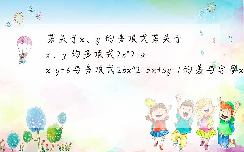 若关于x、y 的多项式若关于x、y 的多项式2x^2+ax-y+6与多项式2bx^2-3x+5y-1的差与字母x的取值无关,求1/3a^-3b^2-（1/4a^3-2b^2）的值