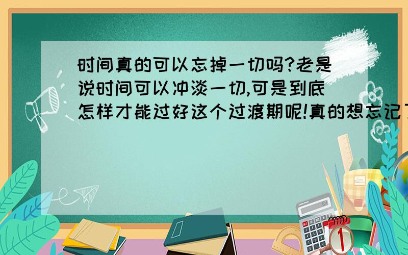 时间真的可以忘掉一切吗?老是说时间可以冲淡一切,可是到底怎样才能过好这个过渡期呢!真的想忘记了!