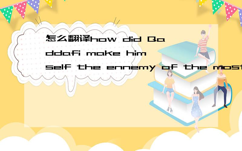 怎么翻译how did Qaddafi make himself the ennemy of the most and friend of the few?英语选修课,这是一个问题.可是我不能完全懂问题的意思,求帮忙.