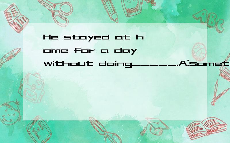 He stayed at home for a day without doing_____.A:something B:everything C:nothing D:anything
