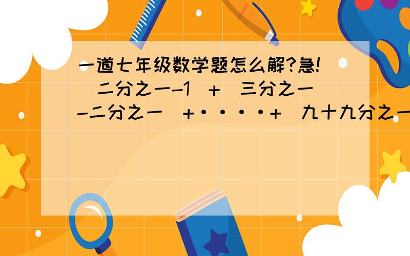 一道七年级数学题怎么解?急!|二分之一-1|+|三分之一-二分之一|+····+|九十九分之一-九十八分之一|+|一百分之一-九十九分之一|