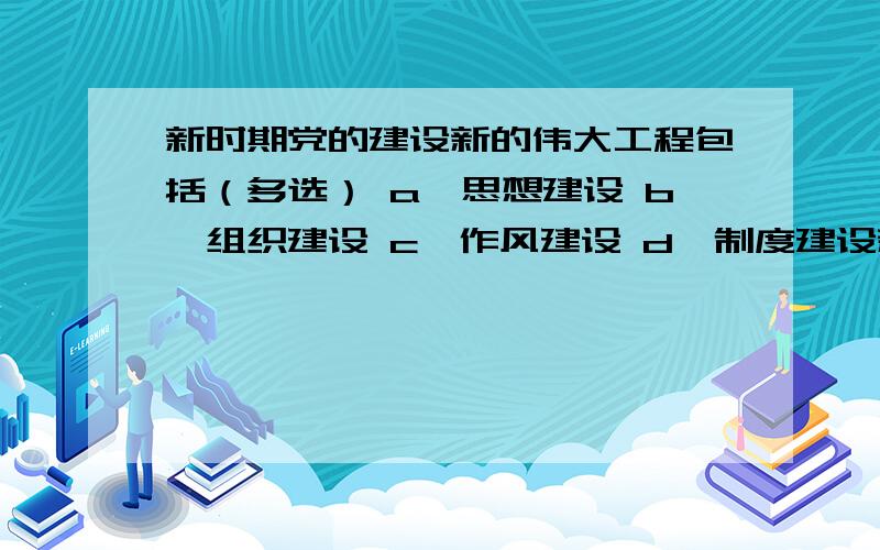 新时期党的建设新的伟大工程包括（多选） a、思想建设 b、组织建设 c、作风建设 d、制度建设新时期党的建设新的伟大工程包括（多选）选项:a、思想建设b、组织建设c、作风建设d、制度建