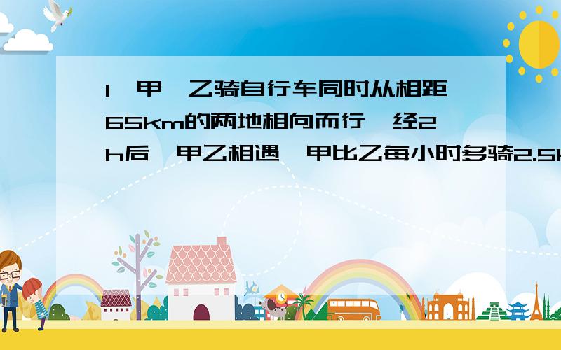 1、甲、乙骑自行车同时从相距65km的两地相向而行,经2h后,甲乙相遇,甲比乙每小时多骑2.5km,求乙的速度.（列方程解答）2、一位旅客乘坐的火车以40km/h的速度前进,他看见迎面而来的火车用了3s