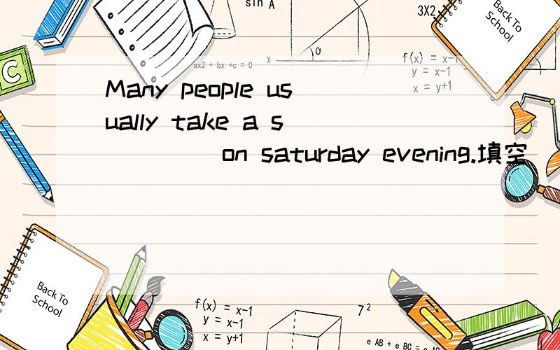 Many people usually take a s____ on saturday evening.填空