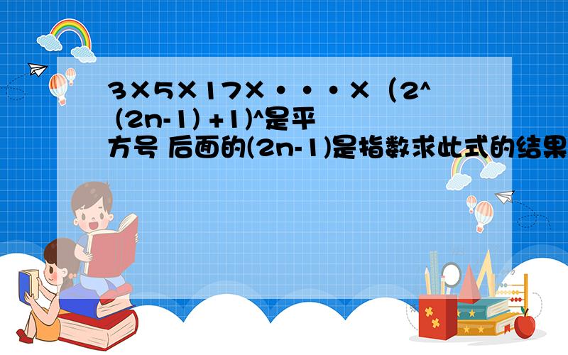 3×5×17×···×（2^ (2n-1) +1)^是平方号 后面的(2n-1)是指数求此式的结果是多少