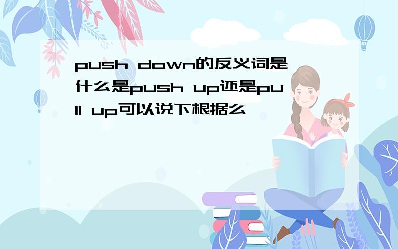 push down的反义词是什么是push up还是pull up可以说下根据么