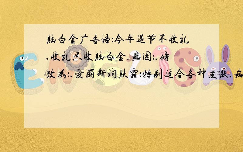 脑白金广告语：今年过节不收礼,收礼只收脑白金.病因：.修改为：.爱丽斯润肤霜：特别适合各种皮肤.病因：.修改为：.