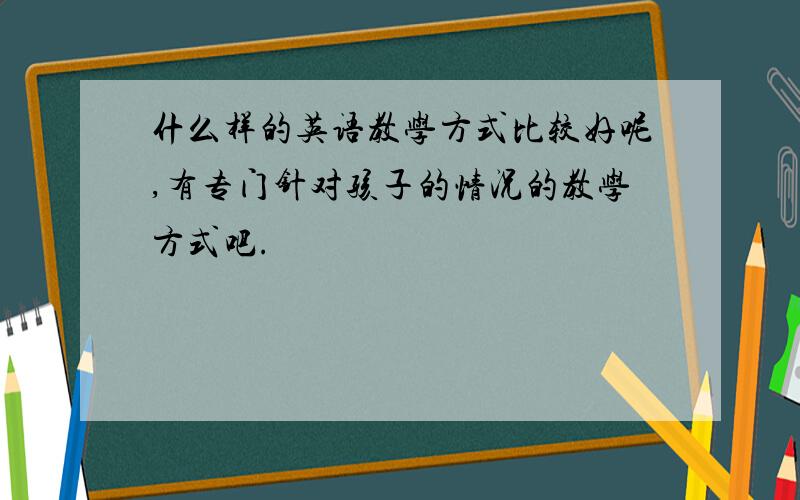 什么样的英语教学方式比较好呢,有专门针对孩子的情况的教学方式吧.