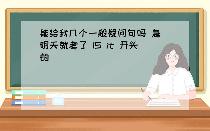 能给我几个一般疑问句吗 急 明天就考了 IS it 开头的