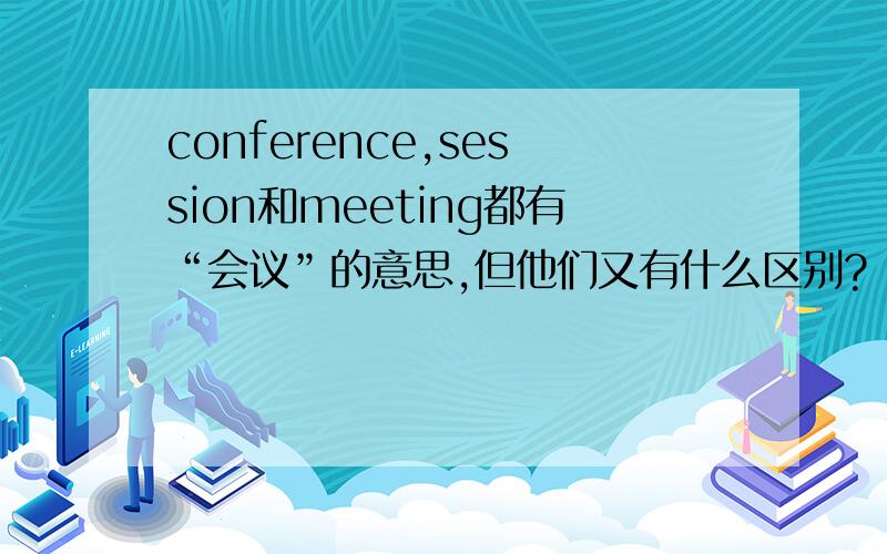 conference,session和meeting都有“会议”的意思,但他们又有什么区别?