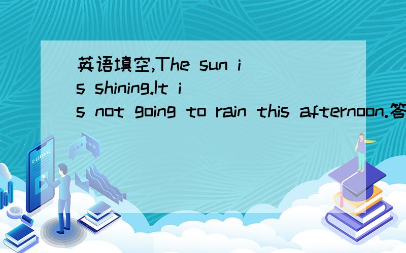 英语填空,The sun is shining.It is not going to rain this afternoon.答案应该是一般将来时.The sun is shining.It is not going to rain this afternoon.Q：____________________this afternoon?A：No,_____________.Mr Wang gets up late this morn