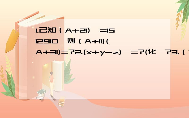 1.已知（A+21)^=1512910,则（A+11)(A+31)=?2.(x+y-z)^=?(化颍?3.（X+1）^(X-1)^=?4.已知a+b=3,ab=-12,求下列各式的直 5.a^+b^=?2.a^-ab+b^