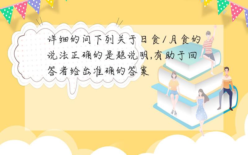 详细的问下列关于日食/月食的说法正确的是题说明,有助于回答者给出准确的答案