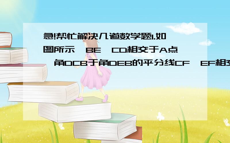 急!帮忙解决几道数学题1.如图所示,BE、CD相交于A点,角DCB于角DEB的平分线CF、EF相交于F.①试求角F于角B、角D有何等量关系②当角B：角D：角F=2:4：x时,x为多少?2.如图,在三角形ABC中,AE平分角BAC,角