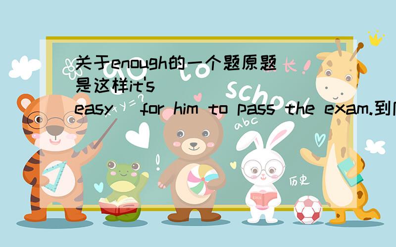 关于enough的一个题原题是这样it's______(easy) for him to pass the exam.到底填什么 是easy还是easily 说明理由好吗