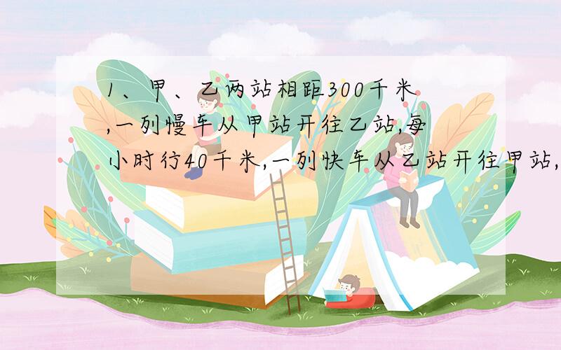 1、甲、乙两站相距300千米,一列慢车从甲站开往乙站,每小时行40千米,一列快车从乙站开往甲站,每小时行80千米,已知慢车先行1.5小时,快车再开出,问快车开出多长时间与慢车相遇?2、在一次有12