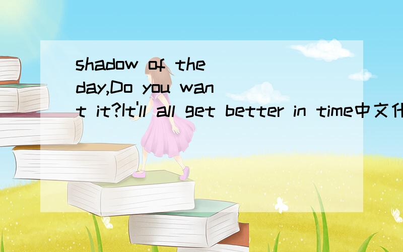 shadow of the day,Do you want it?It'll all get better in time中文什么意思