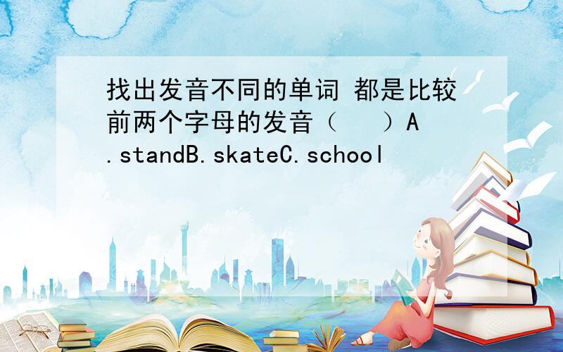 找出发音不同的单词 都是比较前两个字母的发音（   ）A.standB.skateC.school               都是比较前两个字母的发音（   ）A.stayB.studyC.square（   ）A.sportB.spellC.student（   ）A.spaceB.skyC.ski