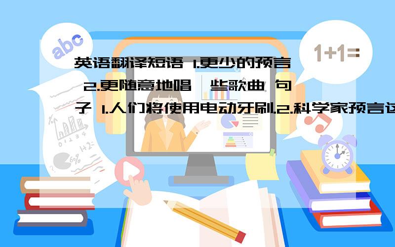 英语翻译短语 1.更少的预言 2.更随意地唱一些歌曲 句子 1.人们将使用电动牙刷.2.科学家预言这个梦想将会实现.3.对我们来说居住月球是不可能的.对的加分,以致感谢