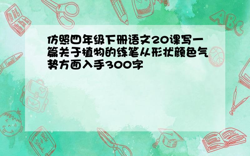 仿照四年级下册语文20课写一篇关于植物的练笔从形状颜色气势方面入手300字