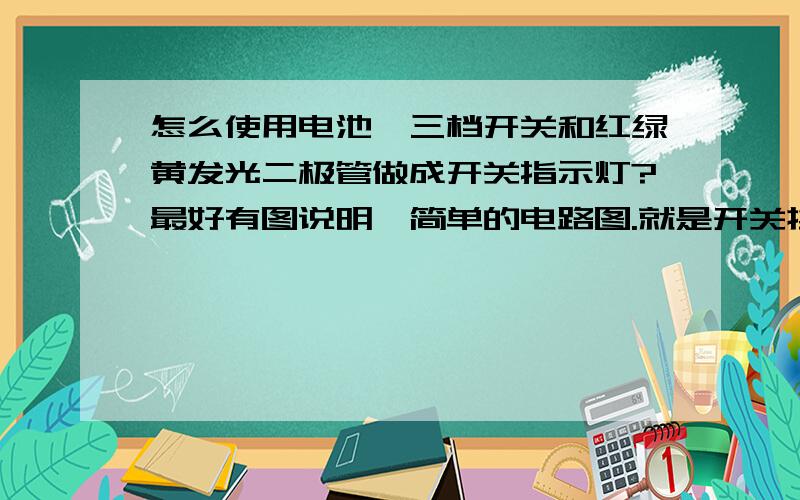 怎么使用电池、三档开关和红绿黄发光二极管做成开关指示灯?最好有图说明,简单的电路图.就是开关换一个档就有一种颜色的发光二极管工作