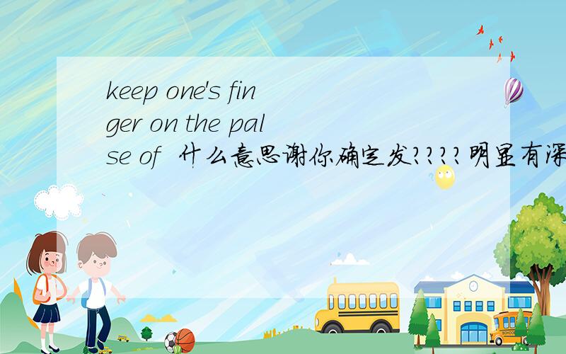 keep one's finger on the palse of  什么意思谢你确定发????明显有深层含义