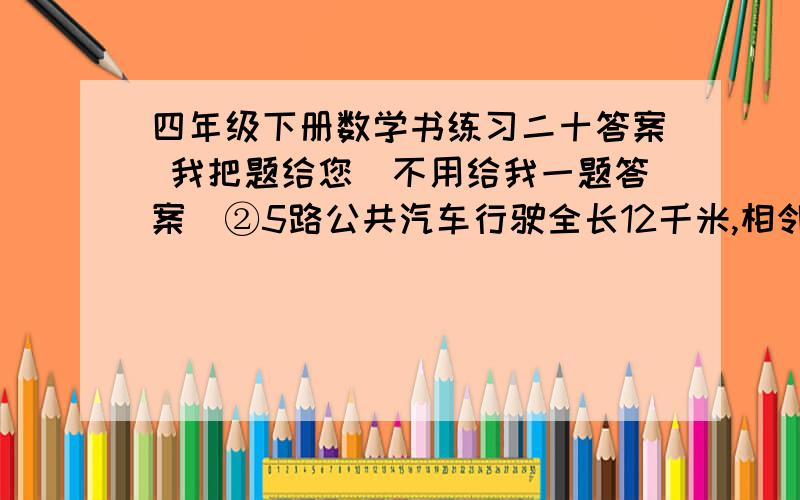 四年级下册数学书练习二十答案 我把题给您（不用给我一题答案）②5路公共汽车行驶全长12千米,相邻两站的距离是1千米.共有几个车站?3 从王村到李村共有16跟高压电线杆,相邻两根距离平均