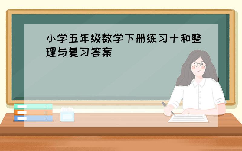 小学五年级数学下册练习十和整理与复习答案