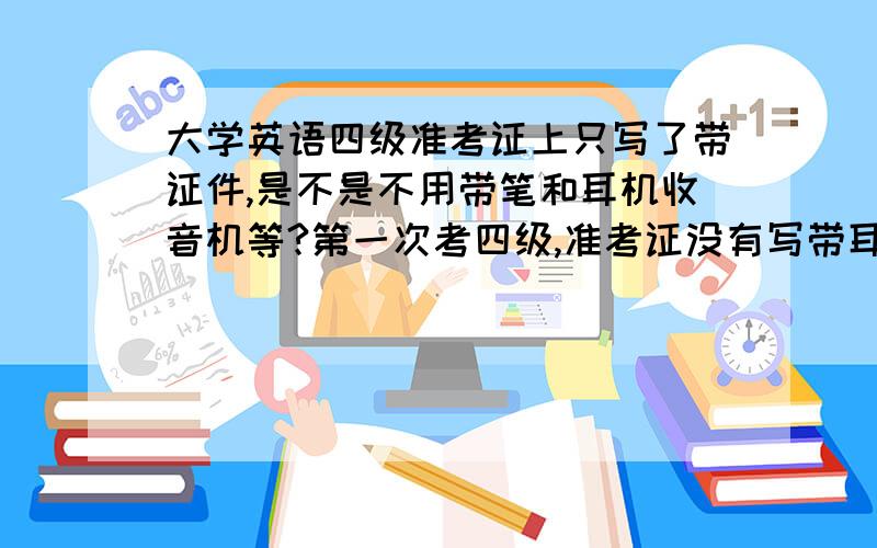 大学英语四级准考证上只写了带证件,是不是不用带笔和耳机收音机等?第一次考四级,准考证没有写带耳机那些,但是上网查了要带的……准考证没写带耳机是机考吗?我是广东考生