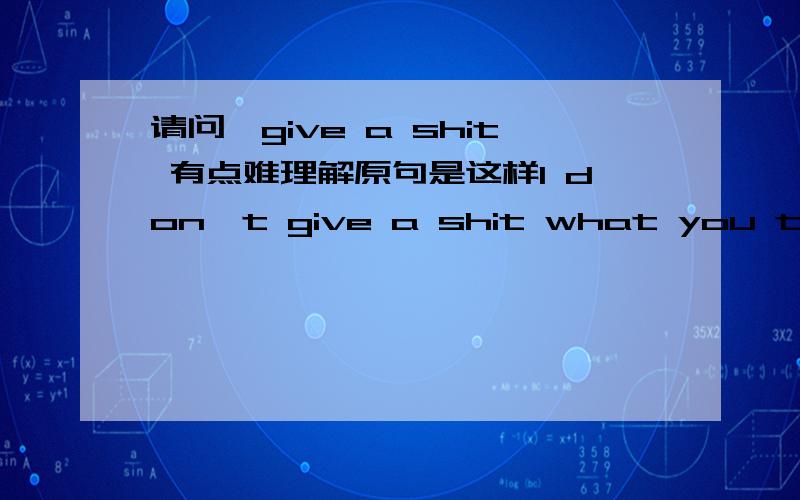 请问,give a shit 有点难理解原句是这样I don't give a shit what you think.