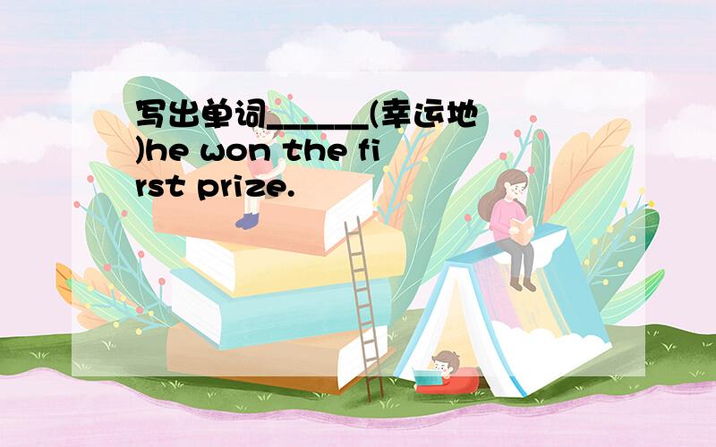 写出单词______(幸运地)he won the first prize.