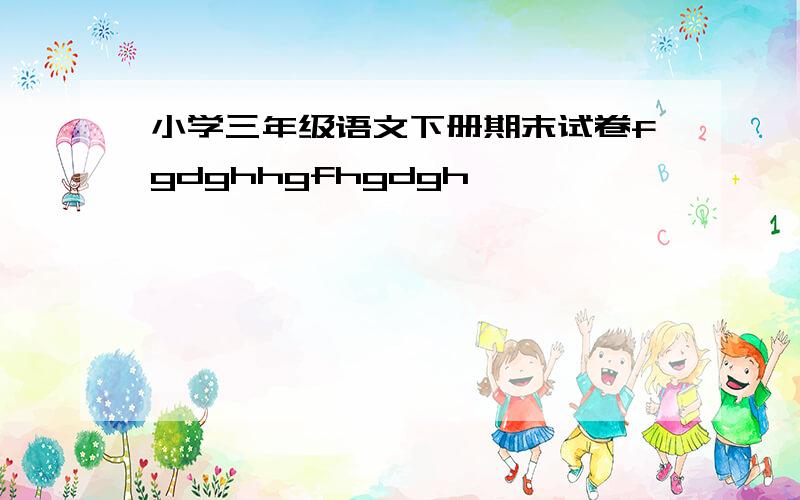 小学三年级语文下册期末试卷fgdghhgfhgdgh