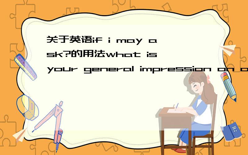 关于英语if i may ask?的用法what is your general impression on our company,if I may ask?句中,“if i may ask”为什么不是“if may I ask”?